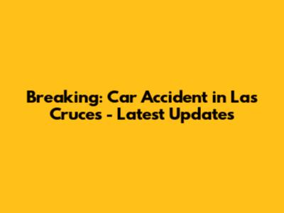 Breaking: Car Accident in Las Cruces - Latest Updates