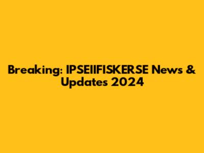 Breaking: IPSEIIFISKERSE News & Updates 2024