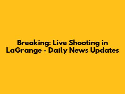 Breaking: Live Shooting in LaGrange - Daily News Updates