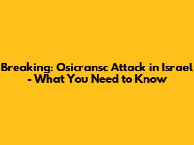 Breaking: Osicransc Attack in Israel - What You Need to Know