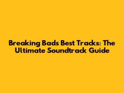 Breaking Bad's Best Tracks: The Ultimate Soundtrack Guide