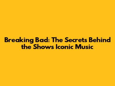 Breaking Bad: The Secrets Behind the Show's Iconic Music