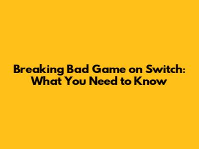 Breaking Bad Game on Switch: What You Need to Know