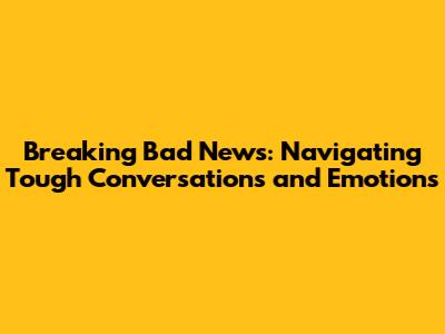 Breaking Bad News: Navigating Tough Conversations and Emotions