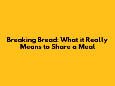 Breaking Bread: What it Really Means to Share a Meal