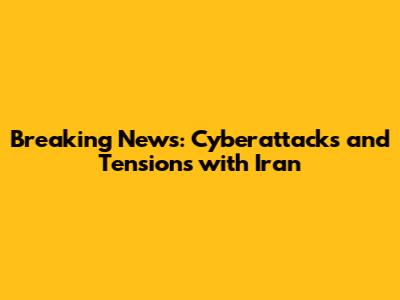 Breaking News: Cyberattacks and Tensions with Iran