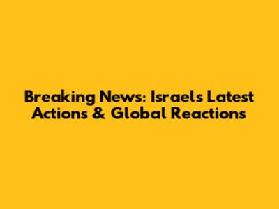 Breaking News: Israel's Latest Actions & Global Reactions