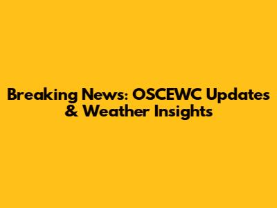 Breaking News: OSCEWC Updates & Weather Insights