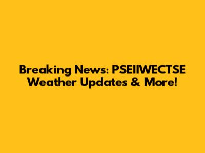 Breaking News: PSEIIWECTSE Weather Updates & More!