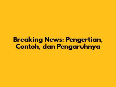 Breaking News: Pengertian, Contoh, dan Pengaruhnya