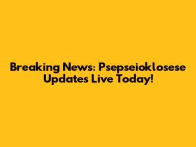Breaking News: Psepseioklosese Updates Live Today!