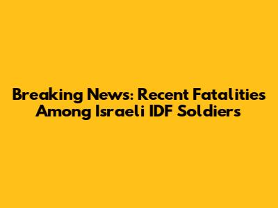 Breaking News: Recent Fatalities Among Israeli IDF Soldiers