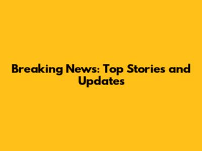 Breaking News: Top Stories and Updates