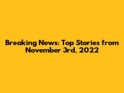 Breaking News: Top Stories from November 3rd, 2022