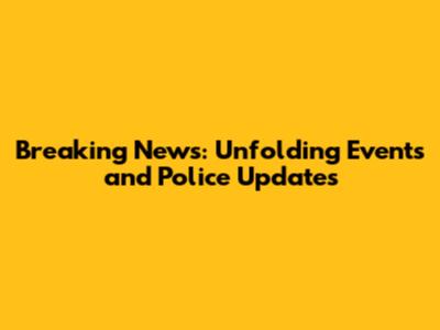 Breaking News: Unfolding Events and Police Updates