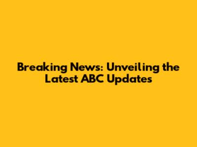 Breaking News: Unveiling the Latest ABC Updates