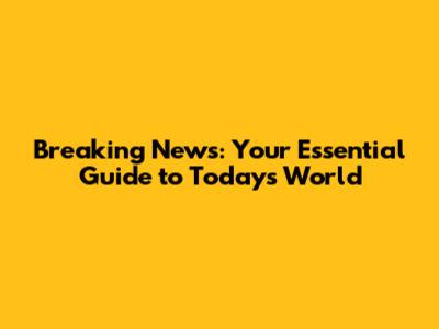 Breaking News: Your Essential Guide to Today's World