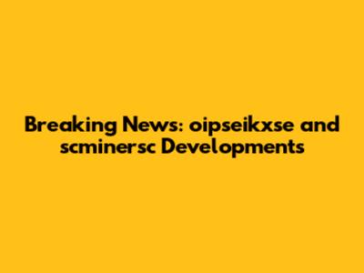 Breaking News: oipseikxse and scminersc Developments