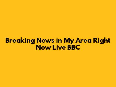Breaking News in My Area Right Now Live BBC