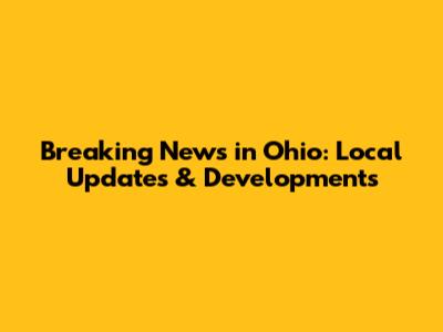 Breaking News in Ohio: Local Updates & Developments