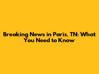 Breaking News in Paris, TN: What You Need to Know