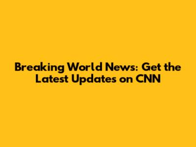 Breaking World News: Get the Latest Updates on CNN