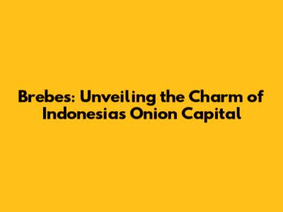 Brebes: Unveiling the Charm of Indonesia's Onion Capital