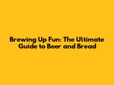 Brewing Up Fun: The Ultimate Guide to Beer and Bread