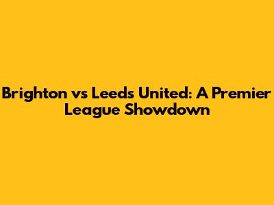 Brighton vs Leeds United: A Premier League Showdown