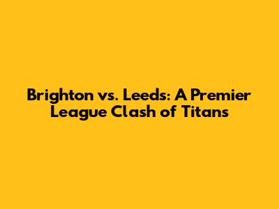 Brighton vs. Leeds: A Premier League Clash of Titans