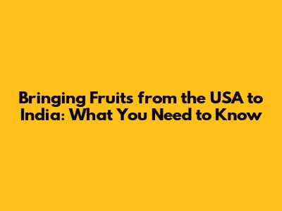 Bringing Fruits from the USA to India: What You Need to Know