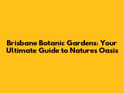 Brisbane Botanic Gardens: Your Ultimate Guide to Nature's Oasis