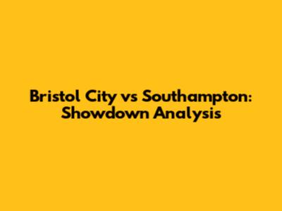 Bristol City vs Southampton: Showdown Analysis