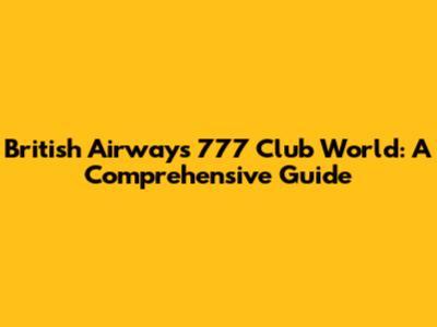 British Airways 777 Club World: A Comprehensive Guide
