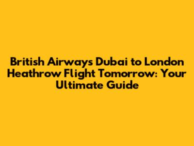 British Airways Dubai to London Heathrow Flight Tomorrow: Your Ultimate Guide