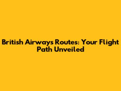 British Airways Routes: Your Flight Path Unveiled