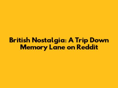 British Nostalgia: A Trip Down Memory Lane on Reddit