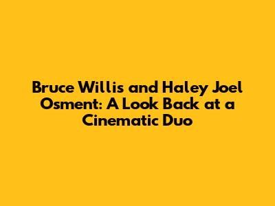 Bruce Willis and Haley Joel Osment: A Look Back at a Cinematic Duo