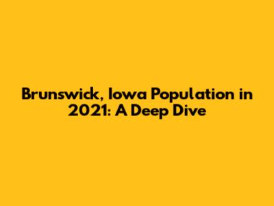 Brunswick, Iowa Population in 2021: A Deep Dive