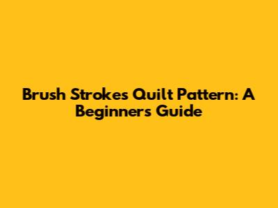 Brush Strokes Quilt Pattern: A Beginner's Guide