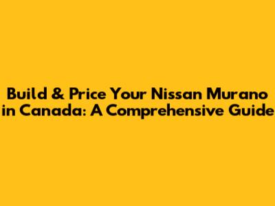 Build & Price Your Nissan Murano in Canada: A Comprehensive Guide