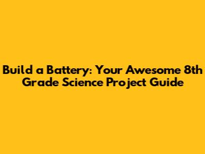 Build a Battery: Your Awesome 8th Grade Science Project Guide