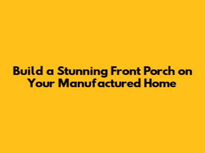 Build a Stunning Front Porch on Your Manufactured Home