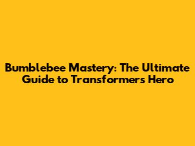 Bumblebee Mastery: The Ultimate Guide to Transformers' Hero
