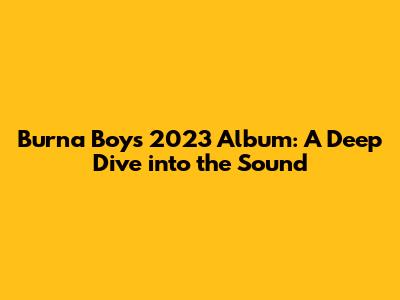 Burna Boy's 2023 Album: A Deep Dive into the Sound
