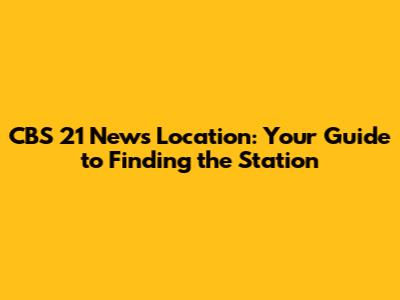 CBS 21 News Location: Your Guide to Finding the Station