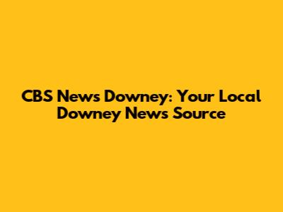 CBS News Downey: Your Local Downey News Source