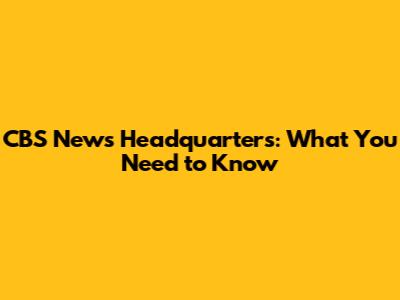 CBS News Headquarters: What You Need to Know