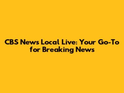 CBS News Local Live: Your Go-To for Breaking News