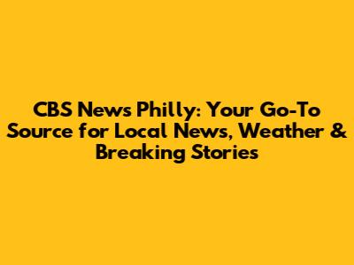 CBS News Philly: Your Go-To Source for Local News, Weather & Breaking Stories